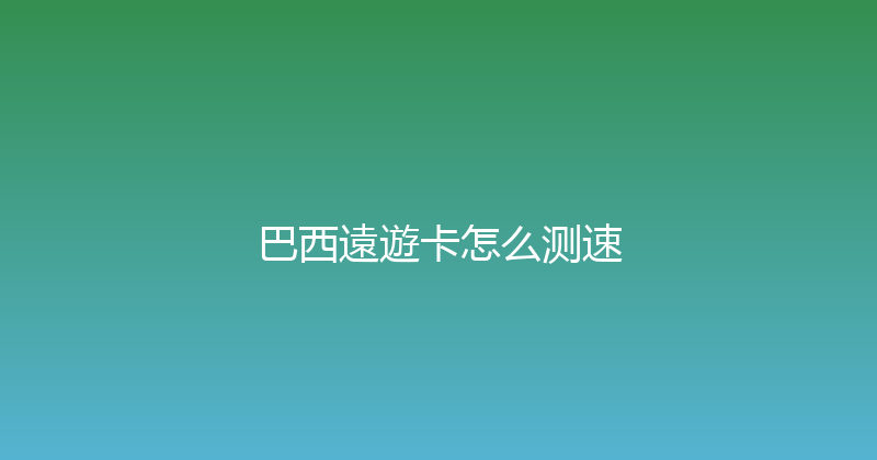 巴西遠遊卡怎么测速 