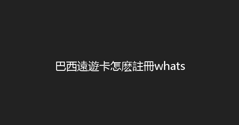 巴西遠遊卡怎麽註冊whats 
