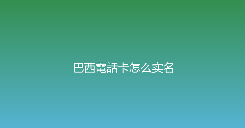 巴西電話卡怎么实名 