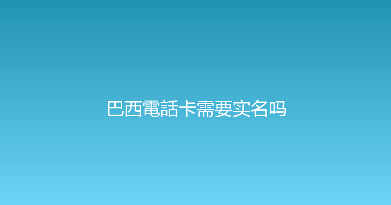 巴西電話卡需要实名吗 