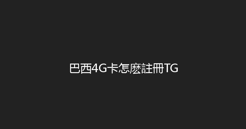 巴西4G卡怎麽註冊TG 
