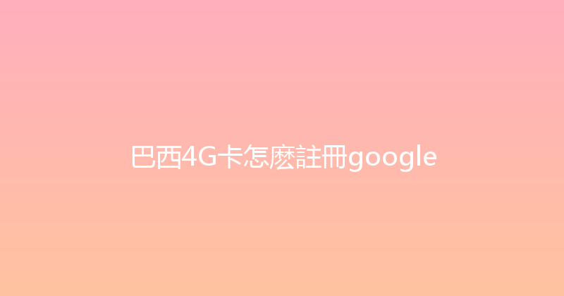 巴西4G卡怎麽註冊google 