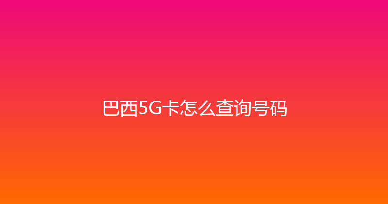 巴西5G卡怎么查询号码 