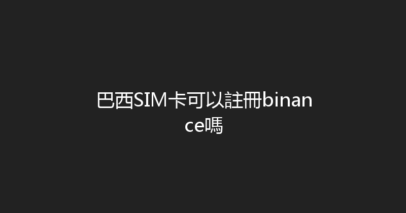 巴西SIM卡可以註冊binance嗎 