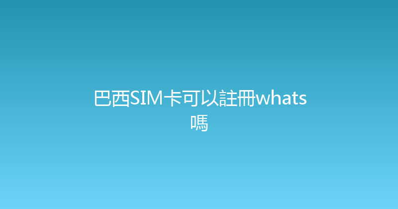 巴西SIM卡可以註冊whats嗎 