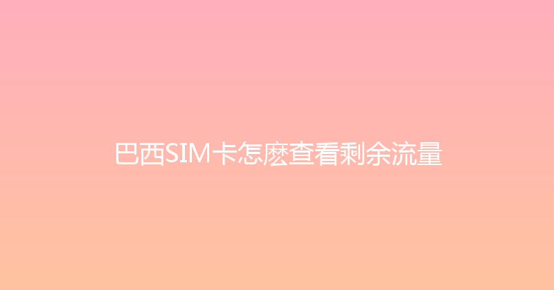 巴西SIM卡怎麽查看剩余流量 