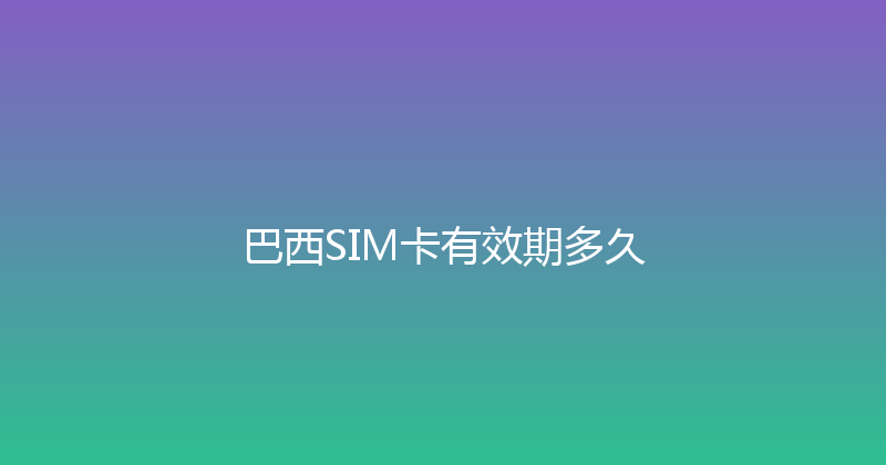 巴西SIM卡有效期多久 