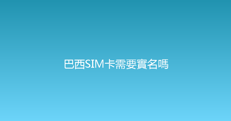 巴西SIM卡需要實名嗎 