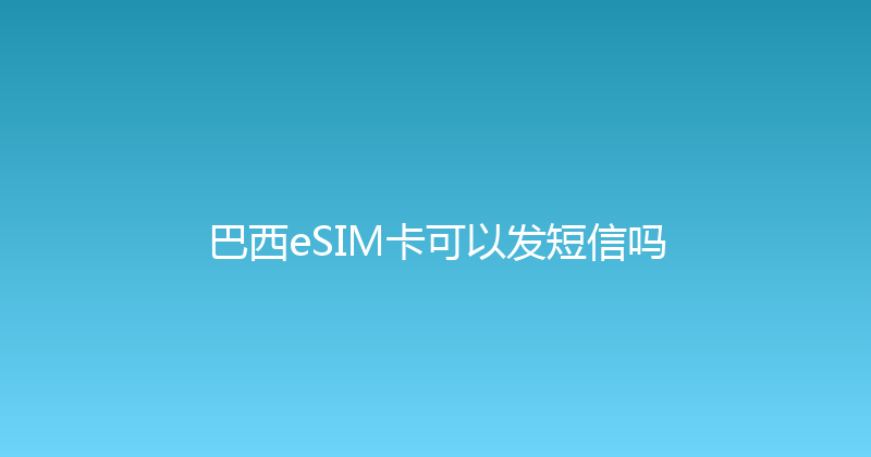 巴西eSIM卡可以发短信吗 