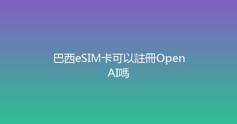 巴西eSIM卡可以註冊OpenAI嗎 