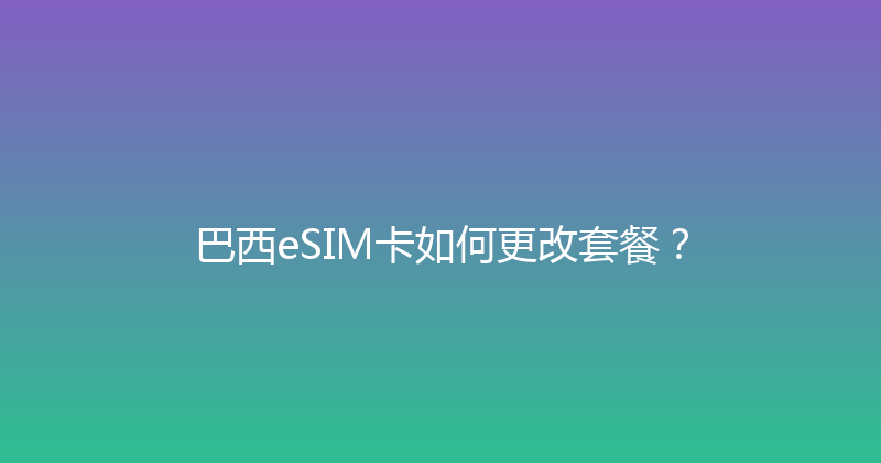 巴西eSIM卡如何更改套餐？ 