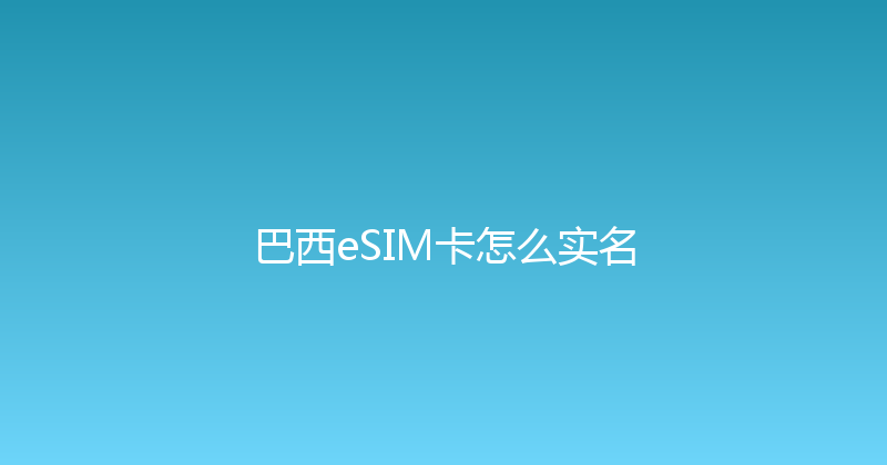 巴西eSIM卡怎么实名 