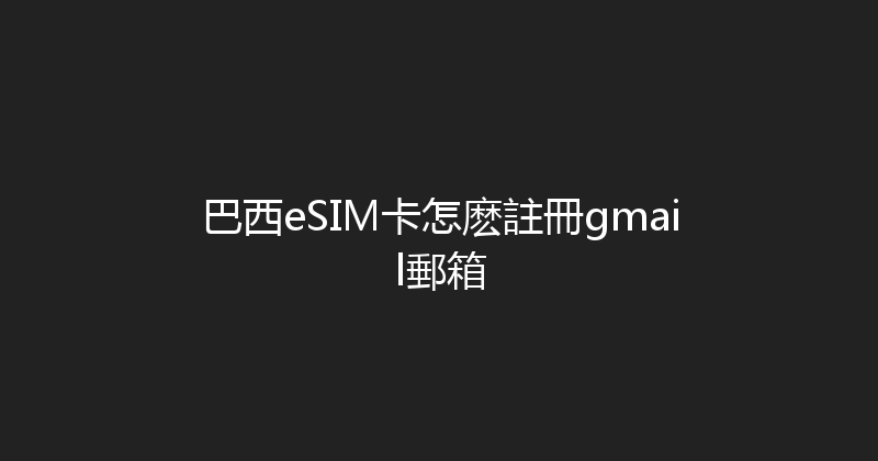 巴西eSIM卡怎麽註冊gmail郵箱 