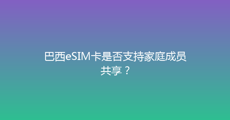 巴西eSIM卡是否支持家庭成员共享？ 