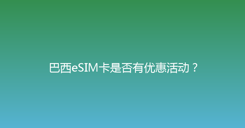 巴西eSIM卡是否有优惠活动？ 