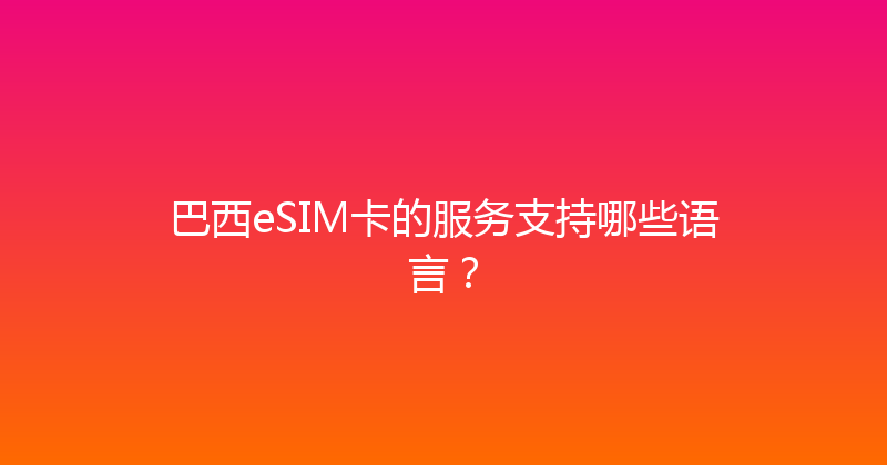 巴西eSIM卡的服务支持哪些语言？ 