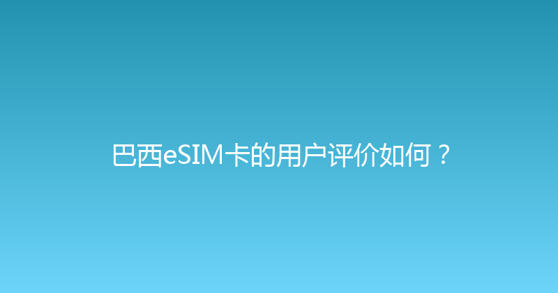 巴西eSIM卡的用户评价如何？ 