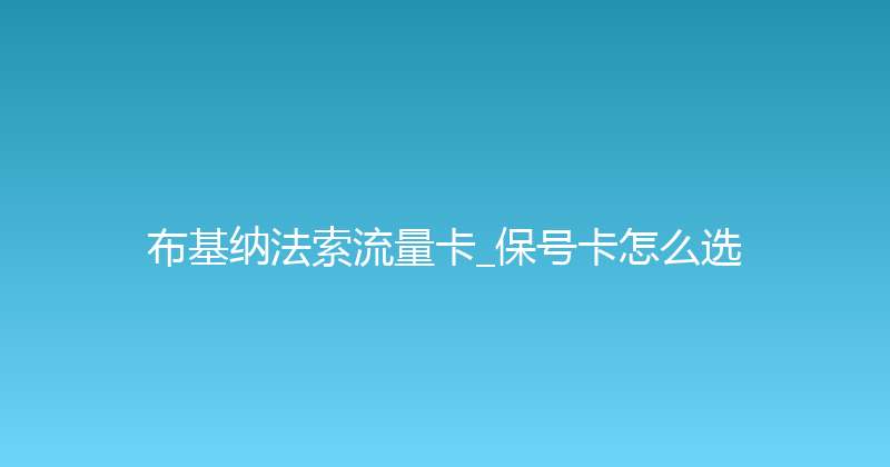 布基纳法索流量卡_保号卡怎么选 