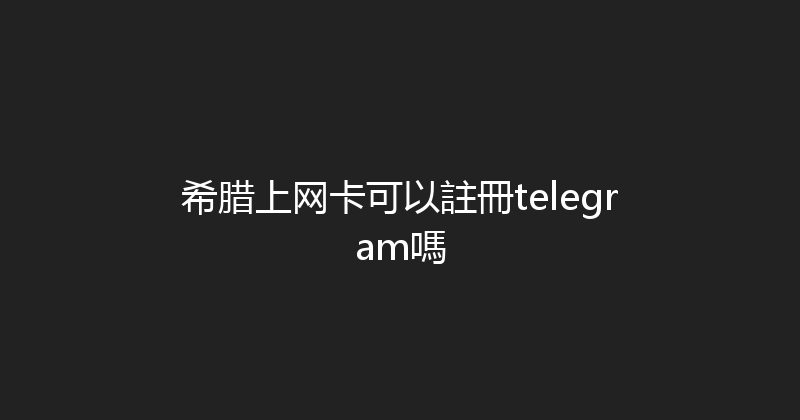 希腊上网卡可以註冊telegram嗎 