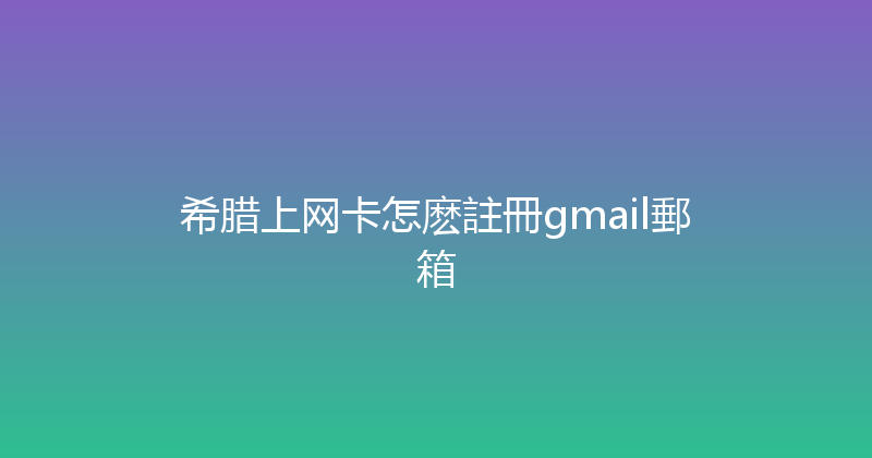 希腊上网卡怎麽註冊gmail郵箱 