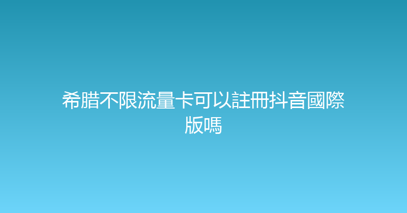 希腊不限流量卡可以註冊抖音國際版嗎 