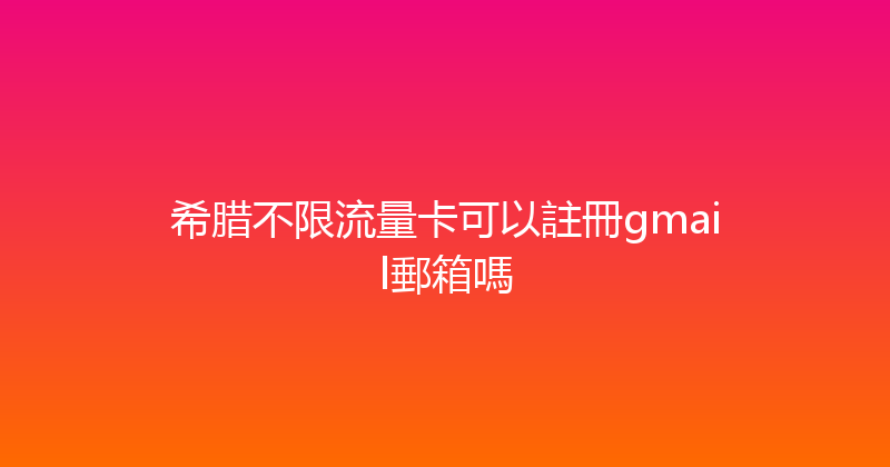 希腊不限流量卡可以註冊gmail郵箱嗎 
