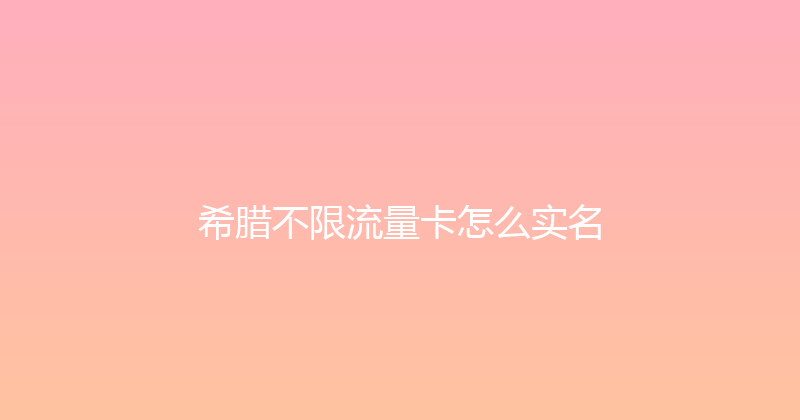 希腊不限流量卡怎么实名 
