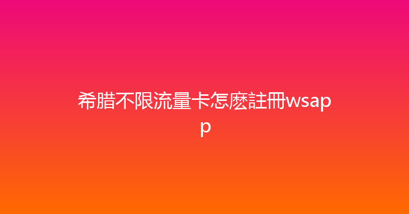 希腊不限流量卡怎麽註冊wsapp 