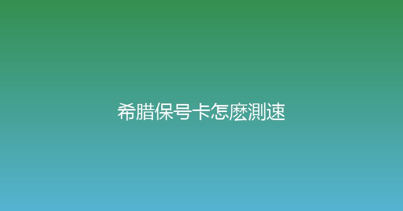 希腊保号卡怎麽測速 