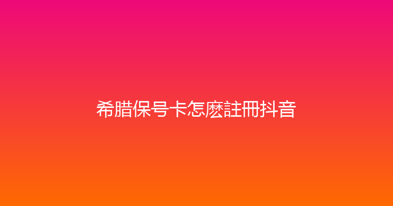 希腊保号卡怎麽註冊抖音 