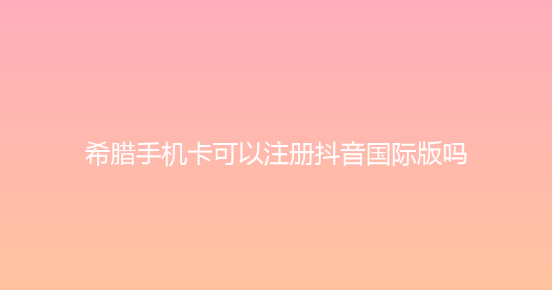 希腊手机卡可以注册抖音国际版吗 