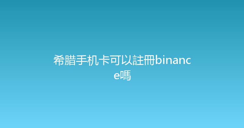 希腊手机卡可以註冊binance嗎 