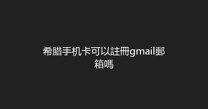 希腊手机卡可以註冊gmail郵箱嗎 