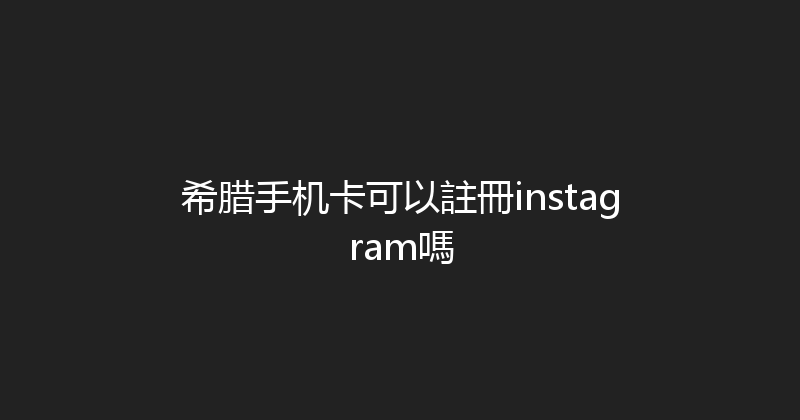 希腊手机卡可以註冊instagram嗎 