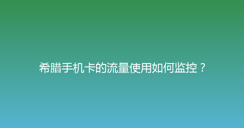 希腊手机卡的流量使用如何监控？ 