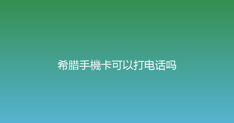 希腊手機卡可以打电话吗 