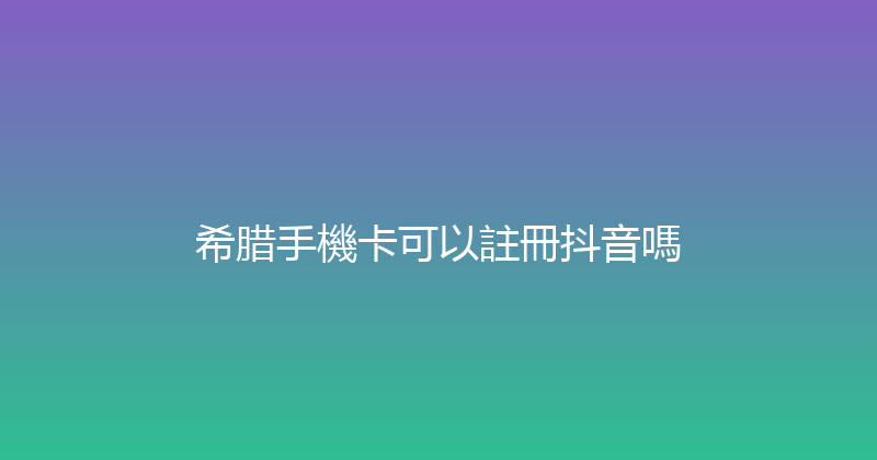 希腊手機卡可以註冊抖音嗎 
