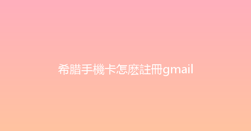 希腊手機卡怎麽註冊gmail 