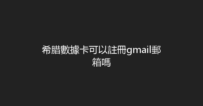 希腊數據卡可以註冊gmail郵箱嗎 