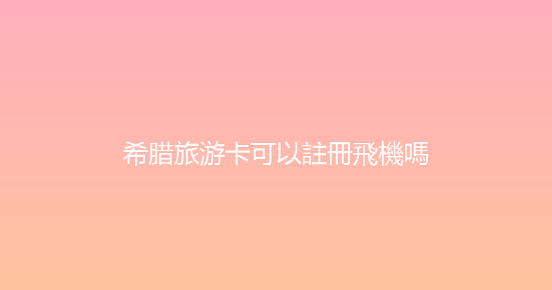 希腊旅游卡可以註冊飛機嗎 