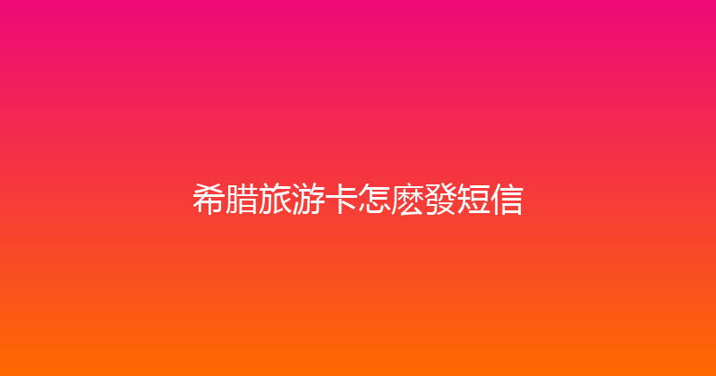 希腊旅游卡怎麽發短信 