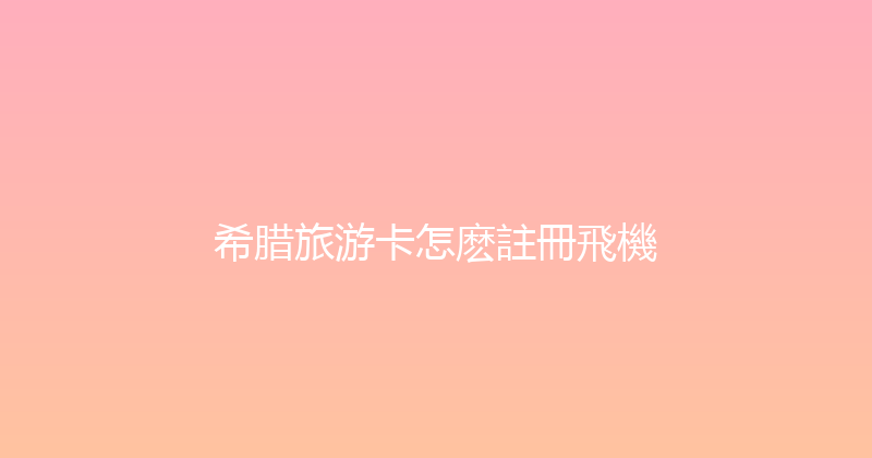 希腊旅游卡怎麽註冊飛機 