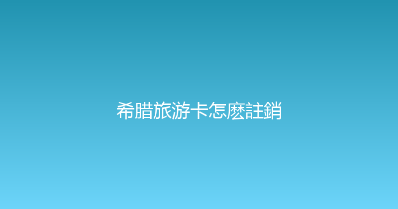 希腊旅游卡怎麽註銷 