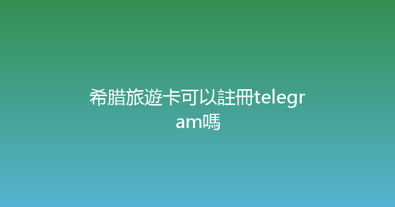 希腊旅遊卡可以註冊telegram嗎 