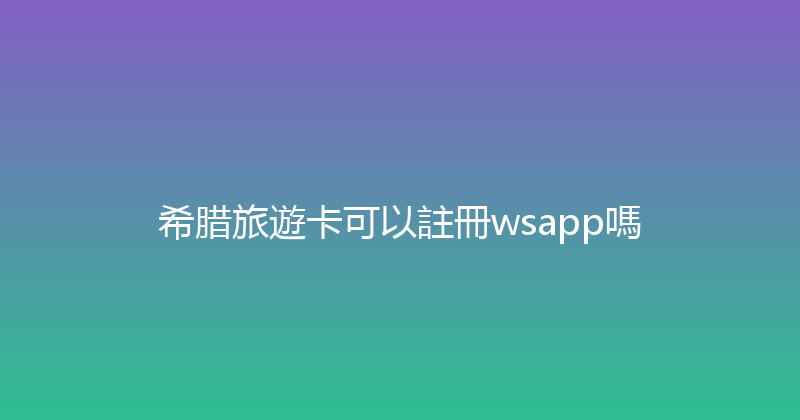 希腊旅遊卡可以註冊wsapp嗎 