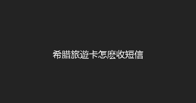 希腊旅遊卡怎麽收短信 
