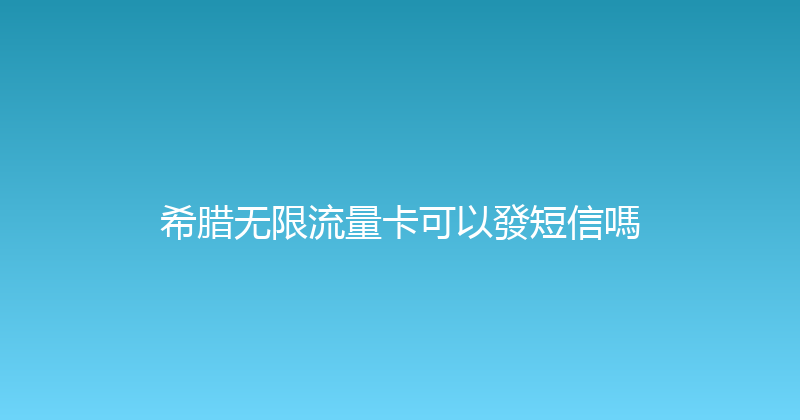 希腊无限流量卡可以發短信嗎 