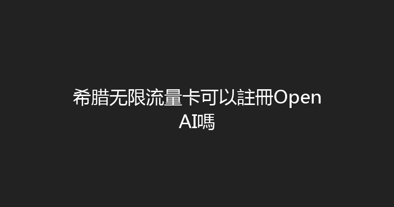 希腊无限流量卡可以註冊OpenAI嗎 