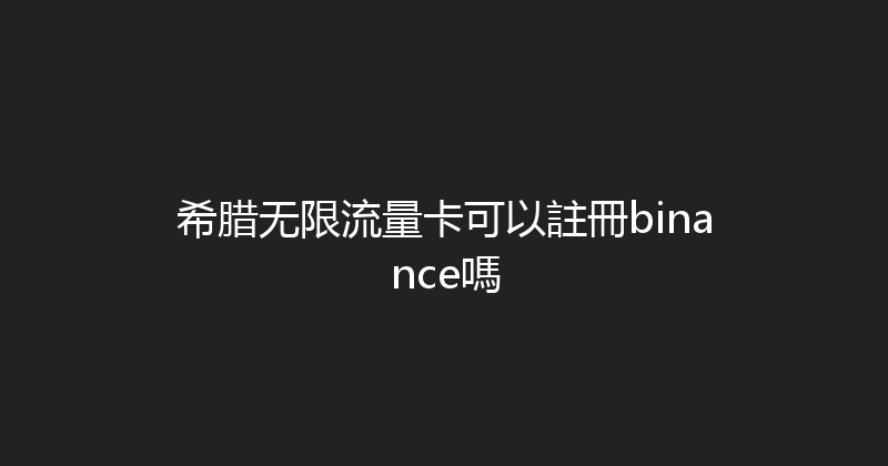 希腊无限流量卡可以註冊binance嗎 