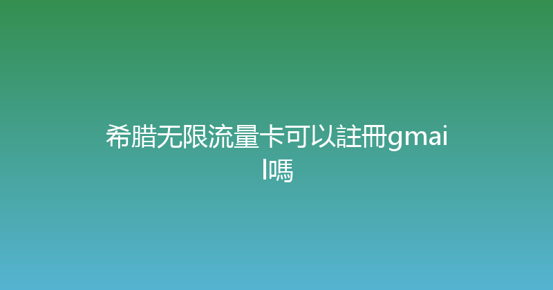 希腊无限流量卡可以註冊gmail嗎 